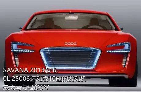 SAVANA 2013款 6.0L 2500S运动版10座的发动机最大马力是多少？