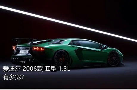 爱迪尔 2006款 Ⅱ型 1.3L有多宽？
