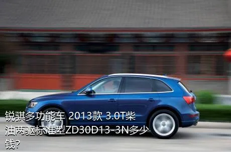 锐骐多功能车 2013款 3.0T柴油两驱标准型ZD30D13-3N多少钱？