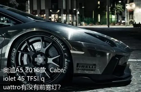 奥迪A5 2016款  Cabriolet 45 TFSI quattro有没有前雾灯？