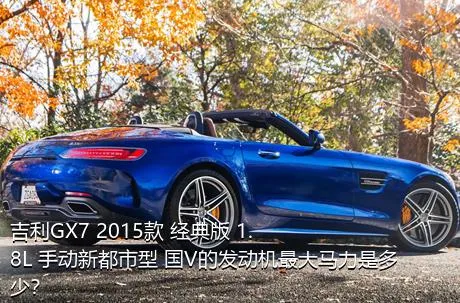 吉利GX7 2015款 经典版 1.8L 手动新都市型 国V的发动机最大马力是多少？