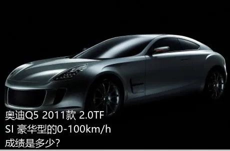 奥迪Q5 2011款 2.0TFSI 豪华型的0-100km/h成绩是多少？