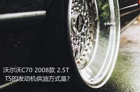 沃尔沃C70 2008款 2.5T T5的发动机供油方式是？