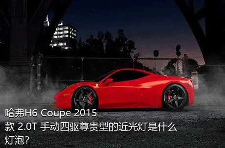 哈弗H6 Coupe 2015款 2.0T 手动四驱尊贵型的近光灯是什么灯泡？