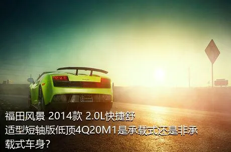 福田风景 2014款 2.0L快捷舒适型短轴版低顶4Q20M1是承载式还是非承载式车身？
