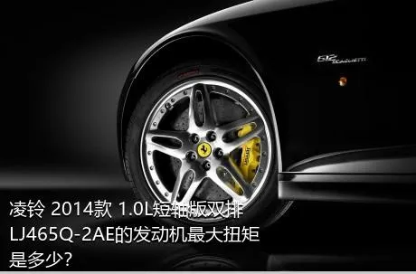 凌铃 2014款 1.0L短轴版双排LJ465Q-2AE的发动机最大扭矩是多少？
