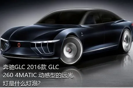 奔驰GLC 2016款 GLC 260 4MATIC 动感型的远光灯是什么灯泡？