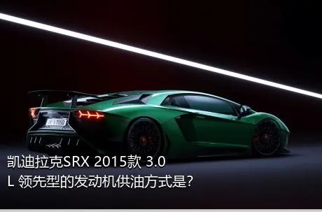 凯迪拉克SRX 2015款 3.0L 领先型的发动机供油方式是？
