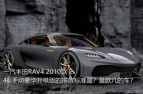 一汽丰田RAV4 2010款 2.4L 手动豪华升级版的排放标准是？是欧几的车？