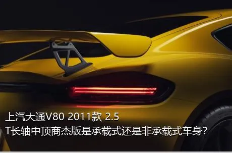 上汽大通V80 2011款 2.5T长轴中顶商杰版是承载式还是非承载式车身？