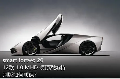 smart fortwo 2012款 1.0 MHD 硬顶烈焰特别版如何质保？