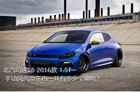 北汽幻速S6 2016款 1.5T 手动风尚型车内一共有多少个喇叭？