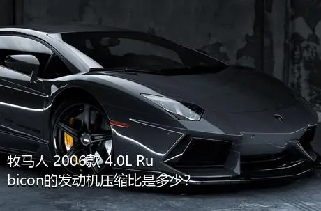 牧马人 2006款 4.0L Rubicon的发动机压缩比是多少？