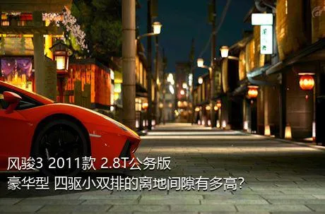 风骏3 2011款 2.8T公务版 豪华型 四驱小双排的离地间隙有多高？