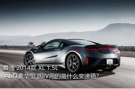 景逸 2014款 XL 1.5L AMT豪华型 国IV用的是什么变速箱？
