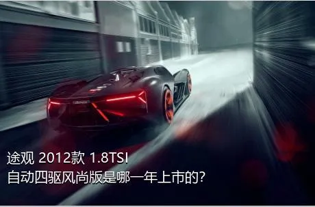 途观 2012款 1.8TSI 自动四驱风尚版是哪一年上市的？
