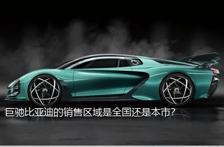 巨驰比亚迪的销售区域是全国还是本市？