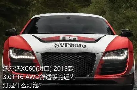 沃尔沃XC60(进口) 2013款 3.0T T6 AWD舒适版的近光灯是什么灯泡？