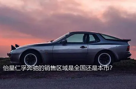 怡星仁孚奔驰的销售区域是全国还是本市？