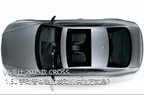 V6菱仕 2015款 CROSS 1.5L 手动智尊型的发动机供油方式是？
