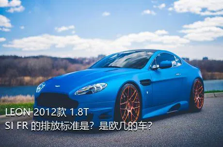 LEON 2012款 1.8TSI FR+的排放标准是？是欧几的车？