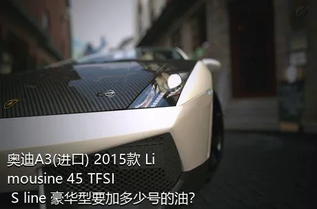 奥迪A3(进口) 2015款 Limousine 45 TFSI S line 豪华型要加多少号的油？
