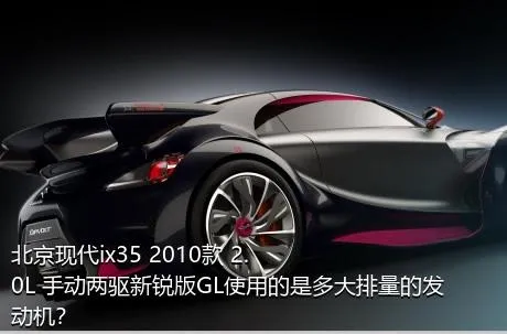 北京现代ix35 2010款 2.0L 手动两驱新锐版GL使用的是多大排量的发动机？