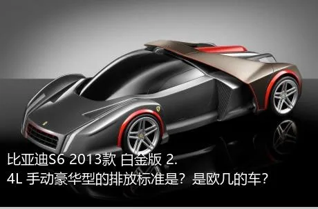 比亚迪S6 2013款 白金版 2.4L 手动豪华型的排放标准是？是欧几的车？