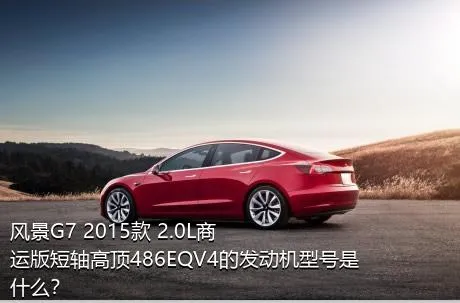 风景G7 2015款 2.0L商运版短轴高顶486EQV4的发动机型号是什么？