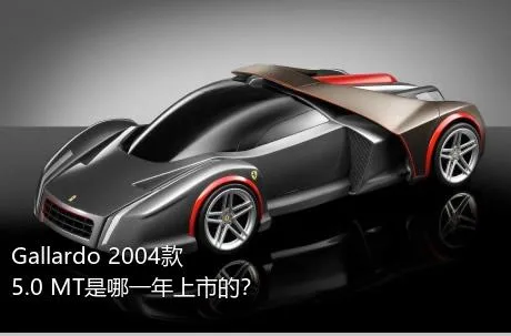 Gallardo 2004款 5.0 MT是哪一年上市的？