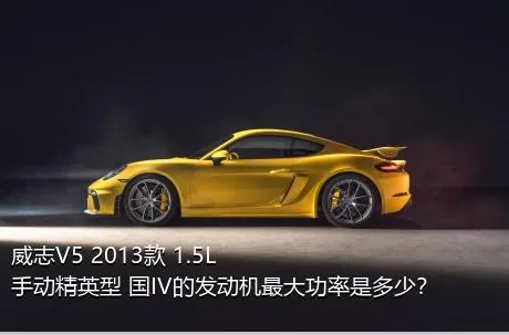 威志V5 2013款 1.5L 手动精英型 国IV的发动机最大功率是多少？