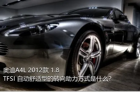 奥迪A4L 2012款 1.8 TFSI 自动舒适型的转向助力方式是什么？