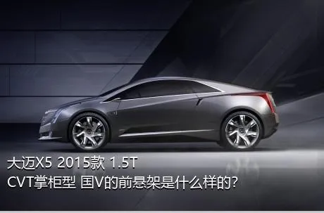 大迈X5 2015款 1.5T CVT掌柜型 国V的前悬架是什么样的？