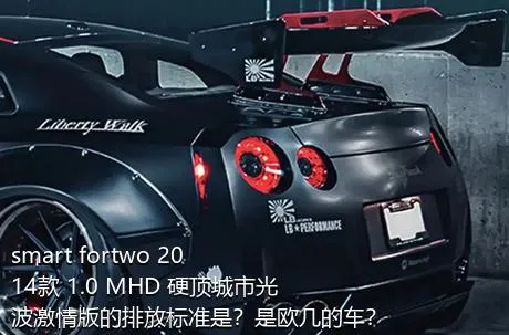 smart fortwo 2014款 1.0 MHD 硬顶城市光波激情版的排放标准是？是欧几的车？