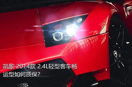 凯歌 2014款 2.4L轻型客车畅运型如何质保？