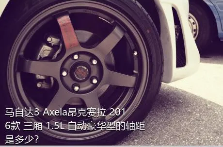 马自达3 Axela昂克赛拉 2016款 三厢 1.5L 自动豪华型的轴距是多少？