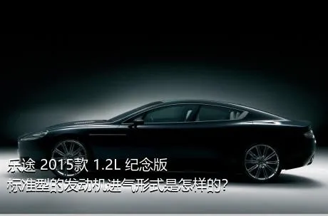乐途 2015款 1.2L 纪念版 标准型的发动机进气形式是怎样的？