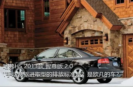 哈弗H5 2013款 智尊版 2.0T手动两驱进取型的排放标准是？是欧几的车？
