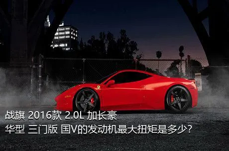 战旗 2016款 2.0L 加长豪华型 三门版 国V的发动机最大扭矩是多少？