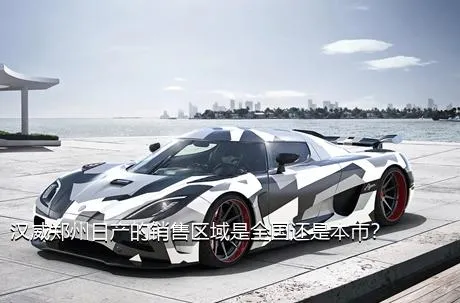 汉威郑州日产的销售区域是全国还是本市？