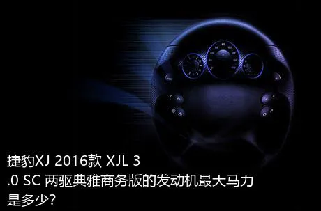 捷豹XJ 2016款 XJL 3.0 SC 两驱典雅商务版的发动机最大马力是多少？