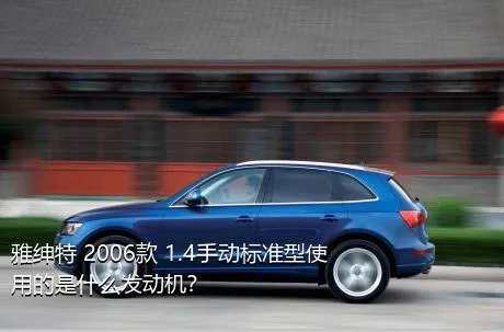 雅绅特 2006款 1.4手动标准型使用的是什么发动机？
