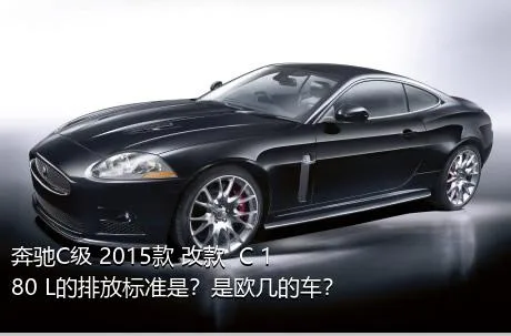 奔驰C级 2015款 改款  C 180 L的排放标准是？是欧几的车？