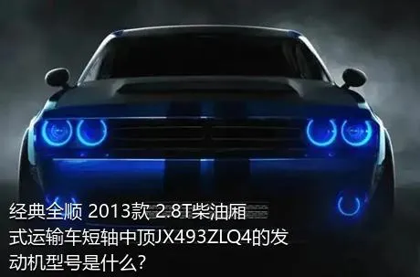 经典全顺 2013款 2.8T柴油厢式运输车短轴中顶JX493ZLQ4的发动机型号是什么？
