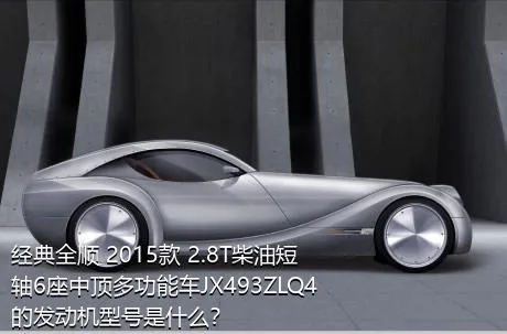 经典全顺 2015款 2.8T柴油短轴6座中顶多功能车JX493ZLQ4的发动机型号是什么？