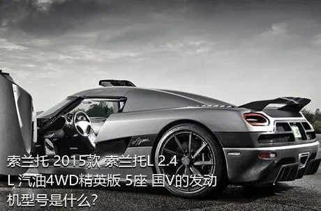 索兰托 2015款 索兰托L 2.4L 汽油4WD精英版 5座 国V的发动机型号是什么？