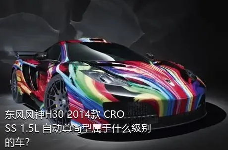 东风风神H30 2014款 CROSS 1.5L 自动尊尚型属于什么级别的车？