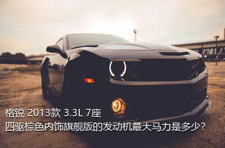 格锐 2013款 3.3L 7座四驱棕色内饰旗舰版的发动机最大马力是多少？