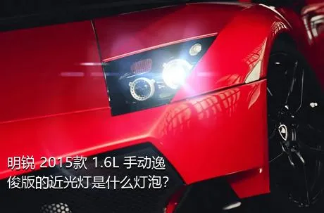 明锐 2015款 1.6L 手动逸俊版的近光灯是什么灯泡？