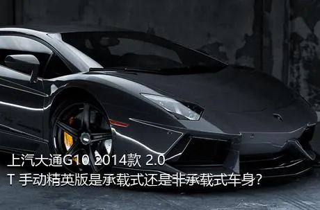 上汽大通G10 2014款 2.0T 手动精英版是承载式还是非承载式车身？